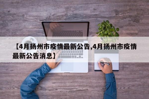 【4月扬州市疫情最新公告,4月扬州市疫情最新公告消息】