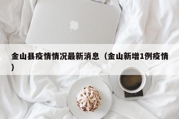 金山县疫情情况最新消息（金山新增1例疫情）