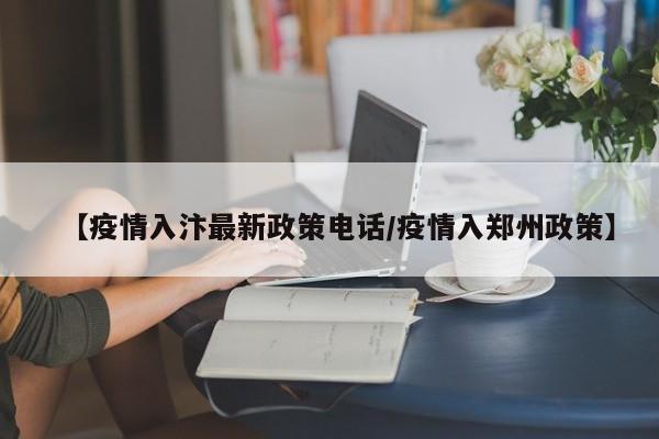 【疫情入汴最新政策电话/疫情入郑州政策】