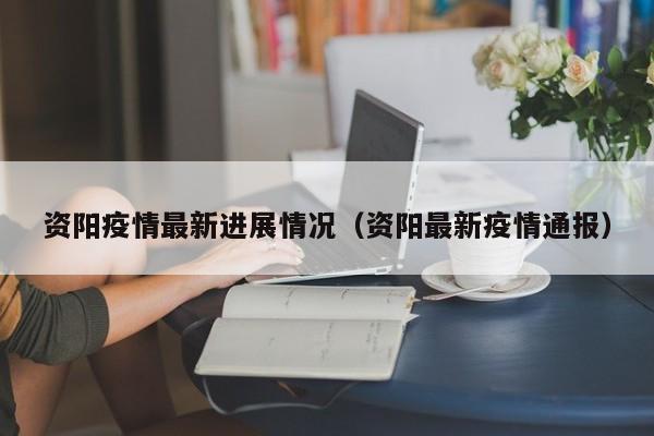 资阳疫情最新进展情况（资阳最新疫情通报）