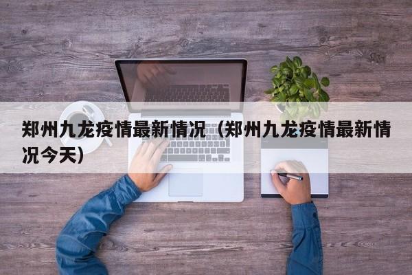 郑州九龙疫情最新情况（郑州九龙疫情最新情况今天）