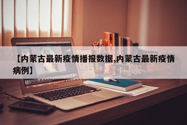 【内蒙古最新疫情播报数据,内蒙古最新疫情病例】