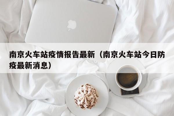 南京火车站疫情报告最新（南京火车站今日防疫最新消息）