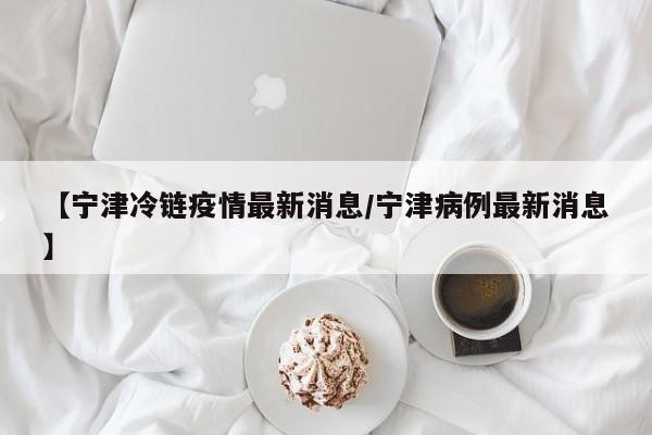 【宁津冷链疫情最新消息/宁津病例最新消息】