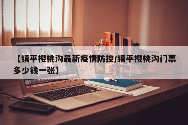 【镇平樱桃沟最新疫情防控/镇平樱桃沟门票多少钱一张】