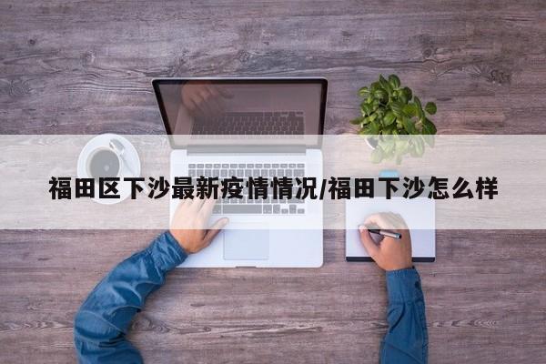 福田区下沙最新疫情情况/福田下沙怎么样