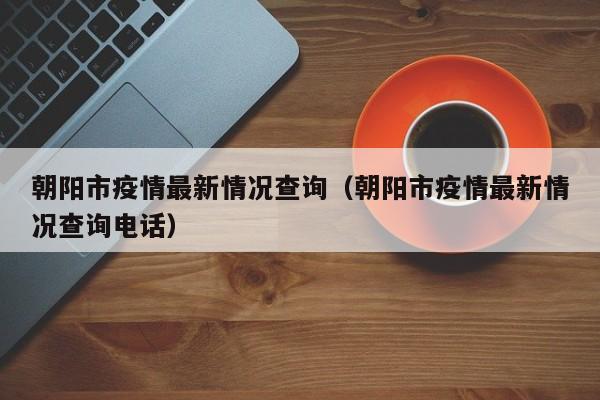 朝阳市疫情最新情况查询（朝阳市疫情最新情况查询电话）