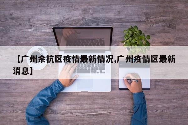 【广州余杭区疫情最新情况,广州疫情区最新消息】
