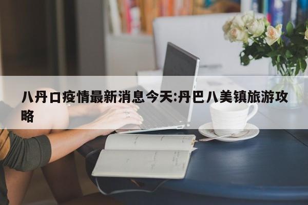 八丹口疫情最新消息今天:丹巴八美镇旅游攻略