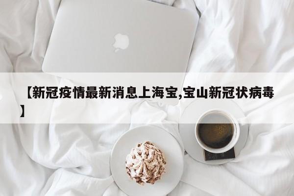 【新冠疫情最新消息上海宝,宝山新冠状病毒】