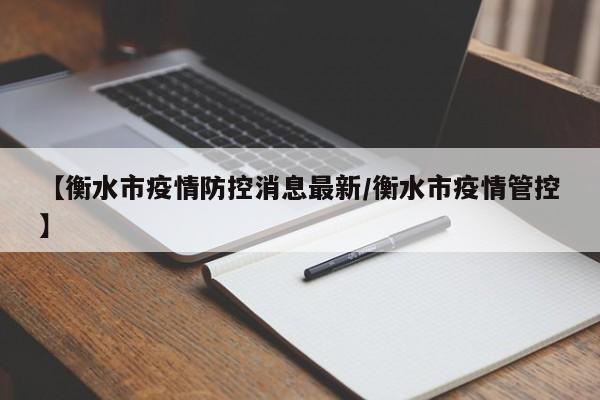 【衡水市疫情防控消息最新/衡水市疫情管控】