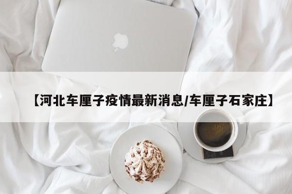 【河北车厘子疫情最新消息/车厘子石家庄】