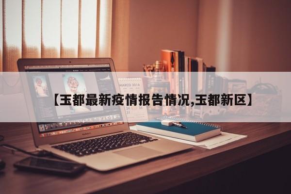 【玉都最新疫情报告情况,玉都新区】
