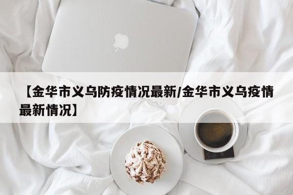 【金华市义乌防疫情况最新/金华市义乌疫情最新情况】