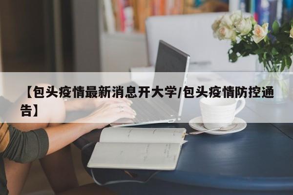 【包头疫情最新消息开大学/包头疫情防控通告】