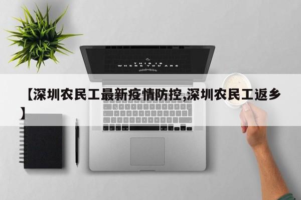 【深圳农民工最新疫情防控,深圳农民工返乡】