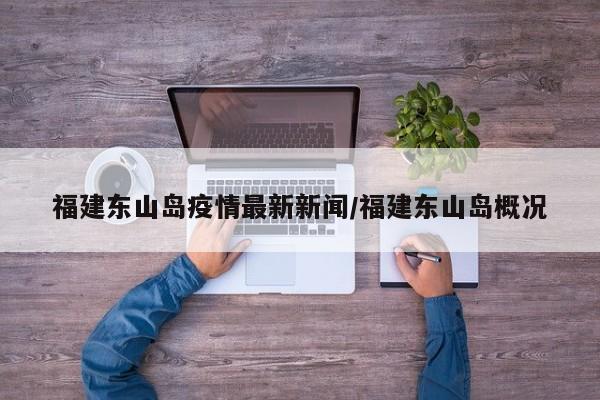 福建东山岛疫情最新新闻/福建东山岛概况