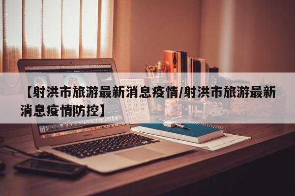 【射洪市旅游最新消息疫情/射洪市旅游最新消息疫情防控】