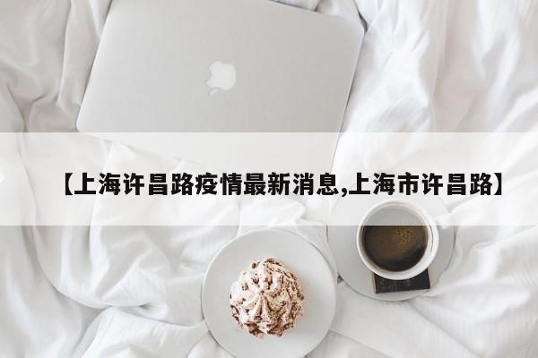 【上海许昌路疫情最新消息,上海市许昌路】
