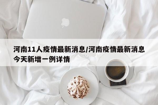 河南11人疫情最新消息/河南疫情最新消息今天新增一例详情