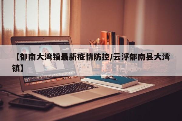 【郁南大湾镇最新疫情防控/云浮郁南县大湾镇】