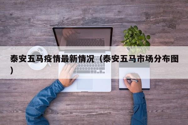 泰安五马疫情最新情况（泰安五马市场分布图）
