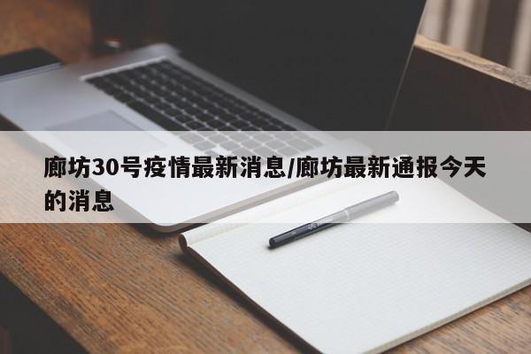 廊坊30号疫情最新消息/廊坊最新通报今天的消息