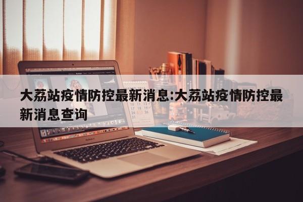 大荔站疫情防控最新消息:大荔站疫情防控最新消息查询
