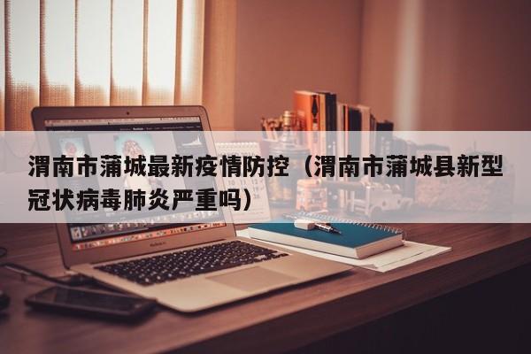 渭南市蒲城最新疫情防控（渭南市蒲城县新型冠状病毒肺炎严重吗）
