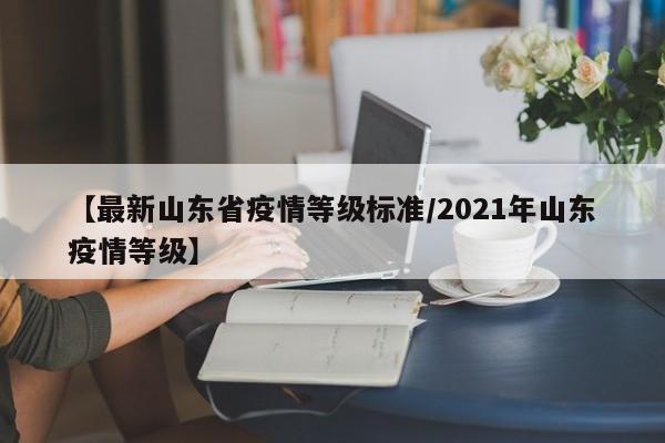 【最新山东省疫情等级标准/2021年山东疫情等级】