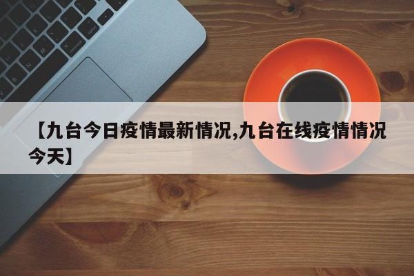 【九台今日疫情最新情况,九台在线疫情情况今天】