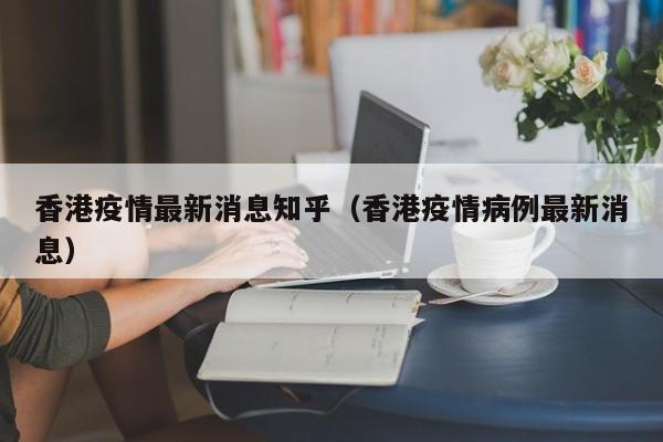 香港疫情最新消息知乎（香港疫情病例最新消息）