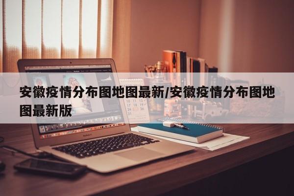 安徽疫情分布图地图最新/安徽疫情分布图地图最新版