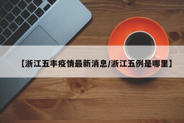 【浙江五丰疫情最新消息/浙江五例是哪里】