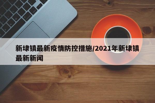 新埭镇最新疫情防控措施/2021年新埭镇最新新闻