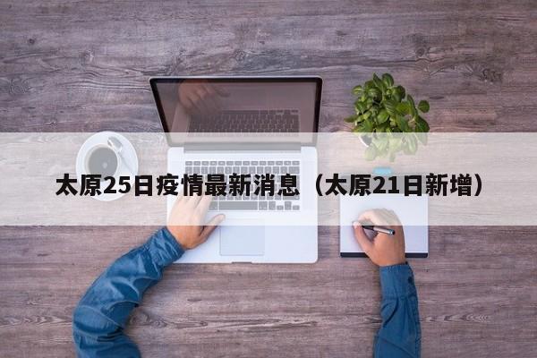 太原25日疫情最新消息（太原21日新增）