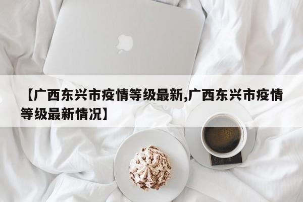 【广西东兴市疫情等级最新,广西东兴市疫情等级最新情况】