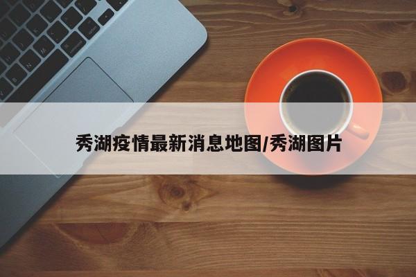秀湖疫情最新消息地图/秀湖图片