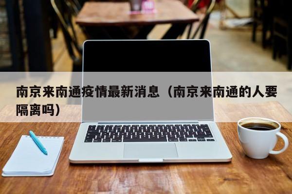 南京来南通疫情最新消息（南京来南通的人要隔离吗）