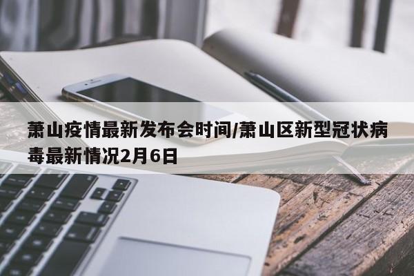 萧山疫情最新发布会时间/萧山区新型冠状病毒最新情况2月6日
