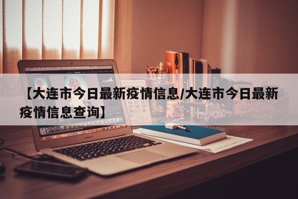 【大连市今日最新疫情信息/大连市今日最新疫情信息查询】