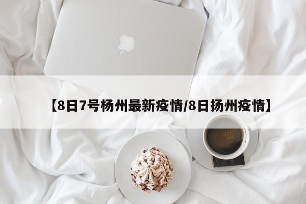 【8日7号杨州最新疫情/8日扬州疫情】