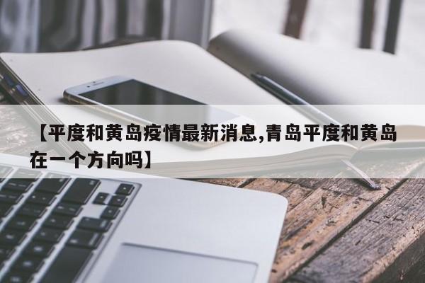 【平度和黄岛疫情最新消息,青岛平度和黄岛在一个方向吗】