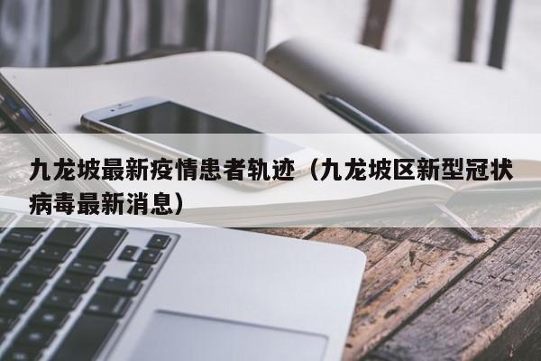 九龙坡最新疫情患者轨迹（九龙坡区新型冠状病毒最新消息）
