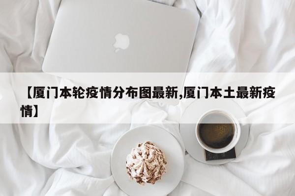 【厦门本轮疫情分布图最新,厦门本土最新疫情】