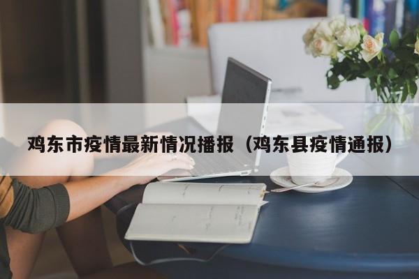 鸡东市疫情最新情况播报（鸡东县疫情通报）