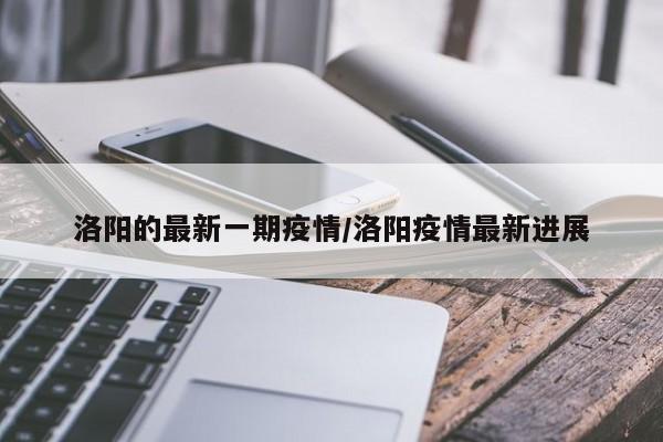 洛阳的最新一期疫情/洛阳疫情最新进展
