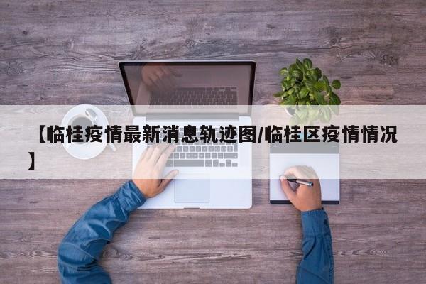 【临桂疫情最新消息轨迹图/临桂区疫情情况】