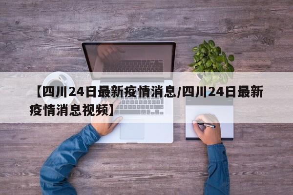 【四川24日最新疫情消息/四川24日最新疫情消息视频】