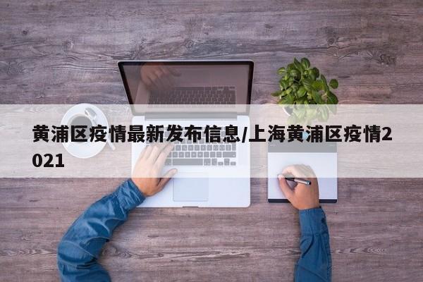 黄浦区疫情最新发布信息/上海黄浦区疫情2021